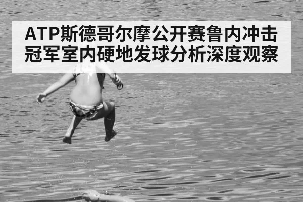 ATP斯德哥尔摩公开赛鲁内冲击冠军室内硬地发球分析深度观察