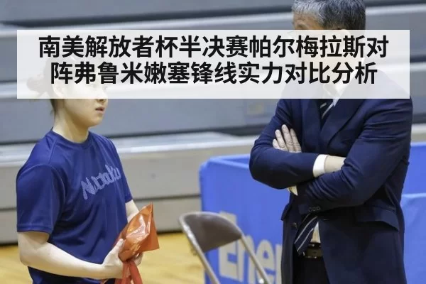 南美解放者杯半决赛帕尔梅拉斯对阵弗鲁米嫩塞锋线实力对比分析