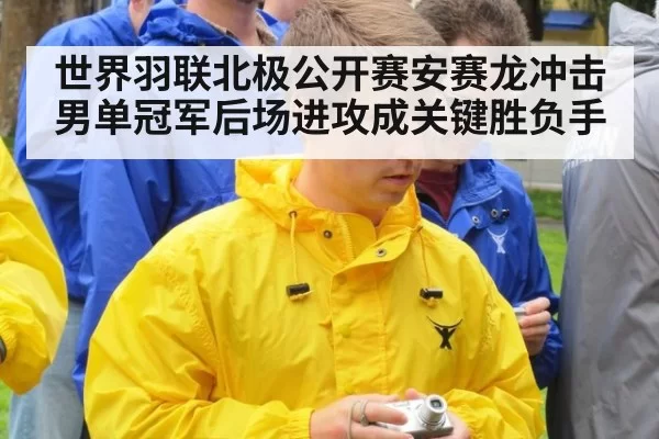 世界羽联北极公开赛安赛龙冲击男单冠军后场进攻成关键胜负手
