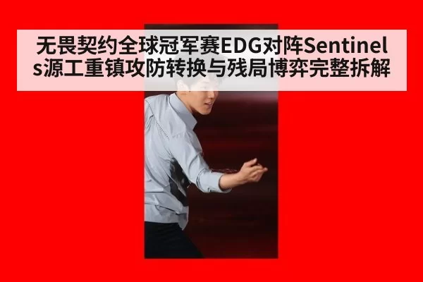 无畏契约全球冠军赛EDG对阵Sentinels源工重镇攻防转换与残局博弈完整拆解